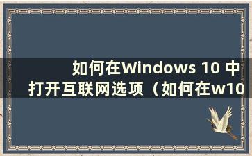 如何在Windows 10 中打开互联网选项（如何在w10 中打开互联网选项）